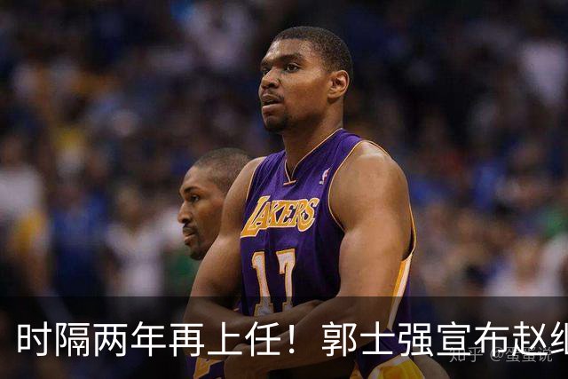 时隔两年再上任！郭士强宣布赵继伟任男篮队长 率队征战世预赛